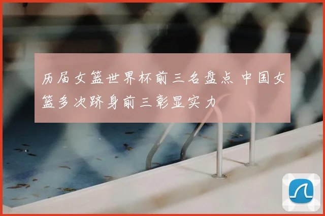 历届女篮世界杯前三名盘点 中国女篮多次跻身前三彰显实力