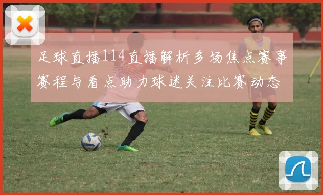 足球直播114直播解析多场焦点赛事赛程与看点助力球迷关注比赛动态