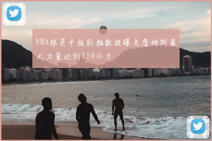 NBA球员平板卧推数据曝光詹姆斯最大力量达到150公斤