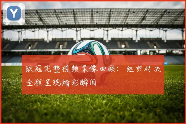 欧冠完整视频录像回顾:经典对决全程呈现精彩瞬间