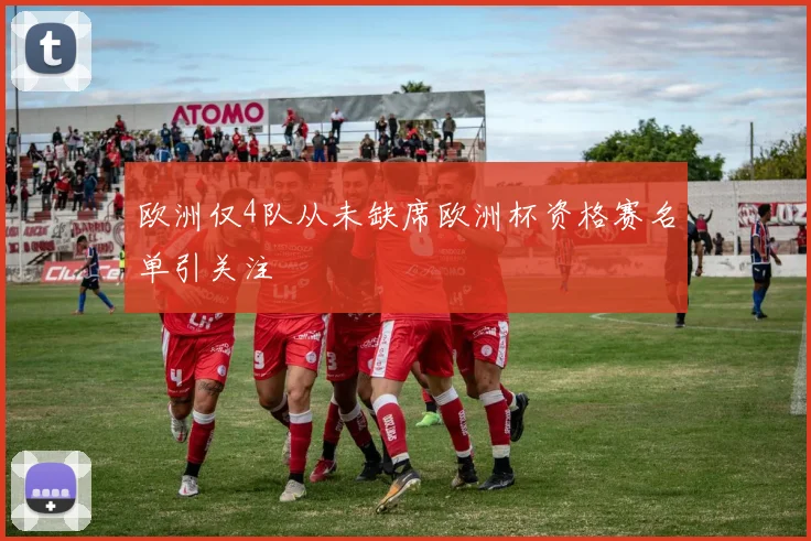 欧洲仅4队从未缺席欧洲杯资格赛名单引关注