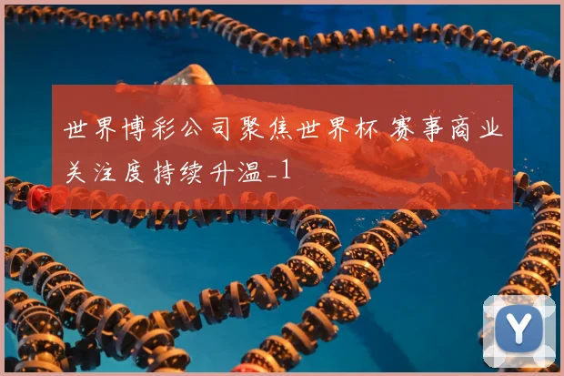 世界博彩公司聚焦世界杯 赛事商业关注度持续升温_1