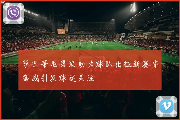 萨巴蒂尼男装助力球队出征新赛季备战引发球迷关注