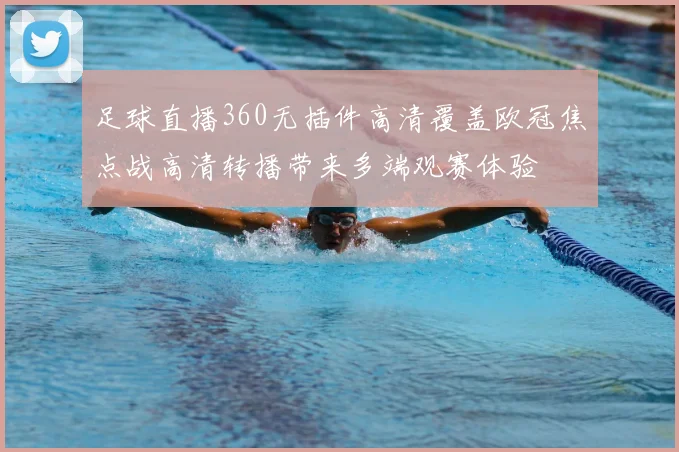 足球直播360无插件高清覆盖欧冠焦点战高清转播带来多端观赛体验