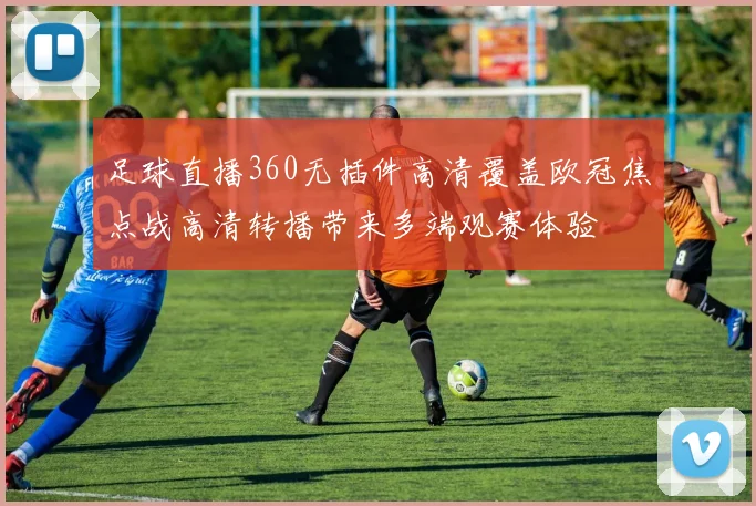 足球直播360无插件高清覆盖欧冠焦点战高清转播带来多端观赛体验