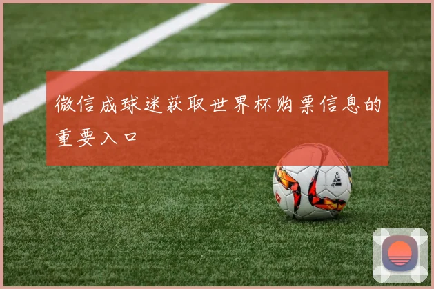 微信成球迷获取世界杯购票信息的重要入口