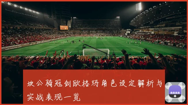 坎公骑冠剑欧格玛角色设定解析与实战表现一览