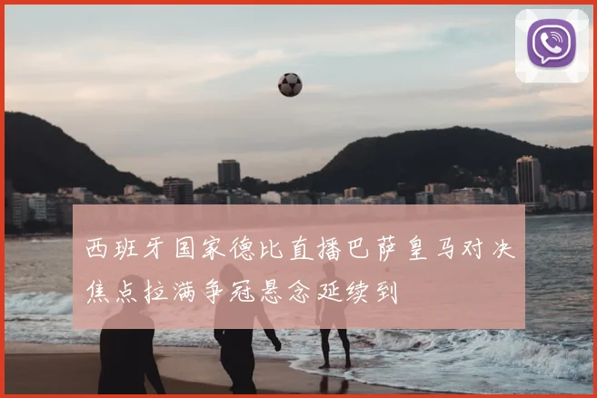西班牙国家德比直播巴萨皇马对决焦点拉满争冠悬念延续到