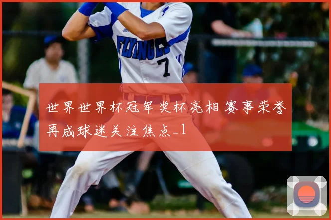 世界世界杯冠军奖杯亮相 赛事荣誉再成球迷关注焦点_1