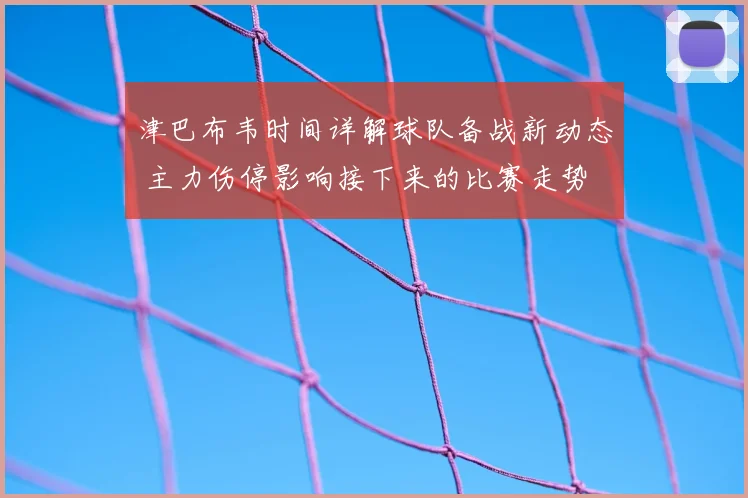 津巴布韦时间详解球队备战新动态 主力伤停影响接下来的比赛走势