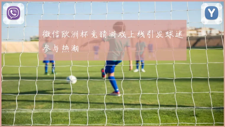 微信欧洲杯竞猜游戏上线引发球迷参与热潮