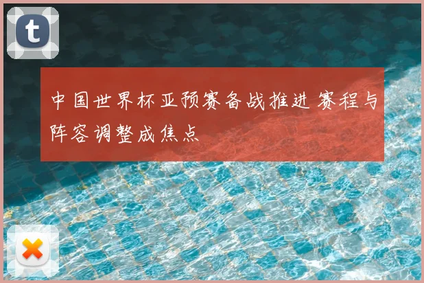 中国世界杯亚预赛备战推进 赛程与阵容调整成焦点