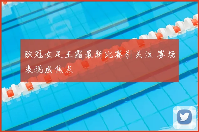 欧冠女足王霜最新比赛引关注 赛场表现成焦点