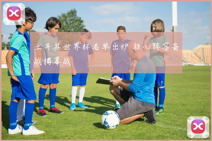 土耳其世界杯名单出炉 核心阵容备战揭幕战