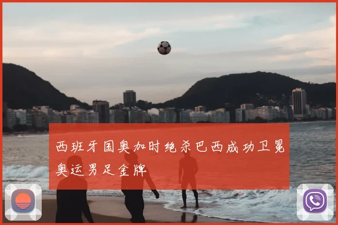 西班牙国奥加时绝杀巴西成功卫冕奥运男足金牌