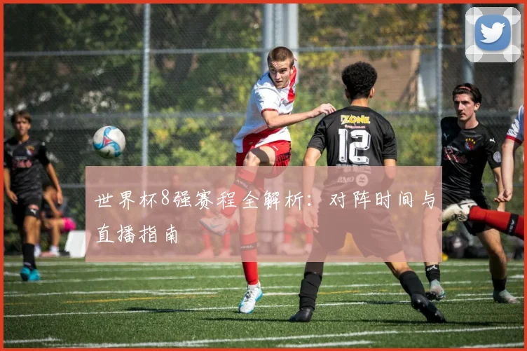 世界杯8强赛程全解析：对阵时间与直播指南