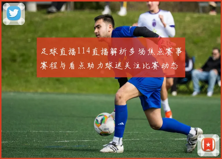 足球直播114直播解析多场焦点赛事赛程与看点助力球迷关注比赛动态