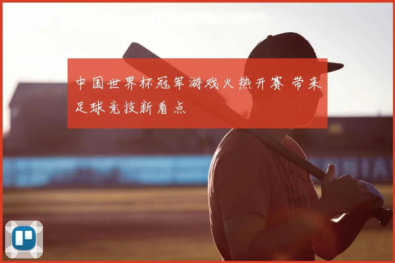 中国世界杯冠军游戏火热开赛 带来足球竞技新看点