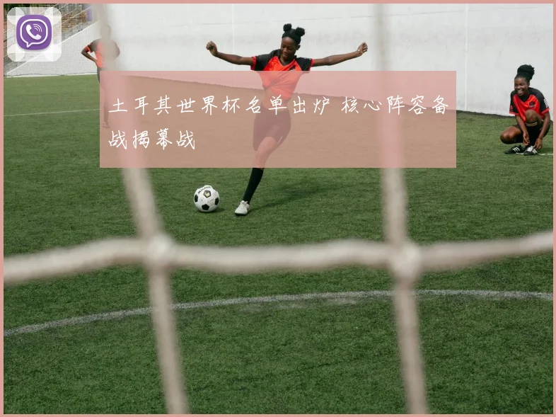 土耳其世界杯名单出炉 核心阵容备战揭幕战