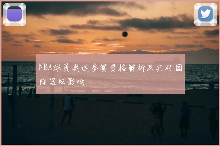 NBA球员奥运参赛资格解析及其对国际篮坛影响