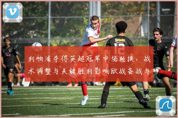 利物浦夺得英超冠军中场轮换、战术调整与关键胜利影响欧战备战与引援方向