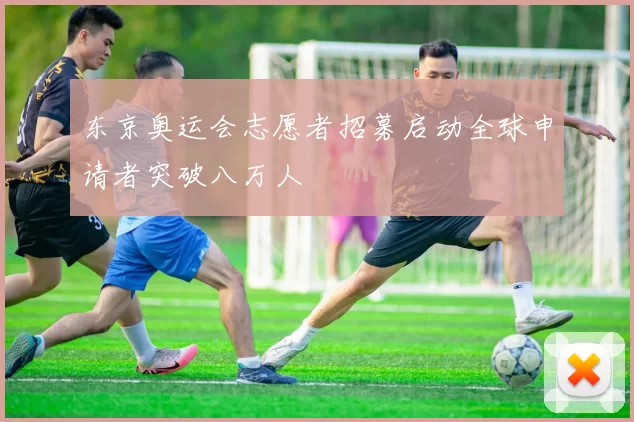 东京奥运会志愿者招募启动全球申请者突破八万人