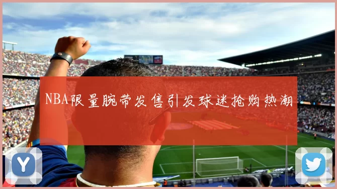 NBA限量腕带发售引发球迷抢购热潮