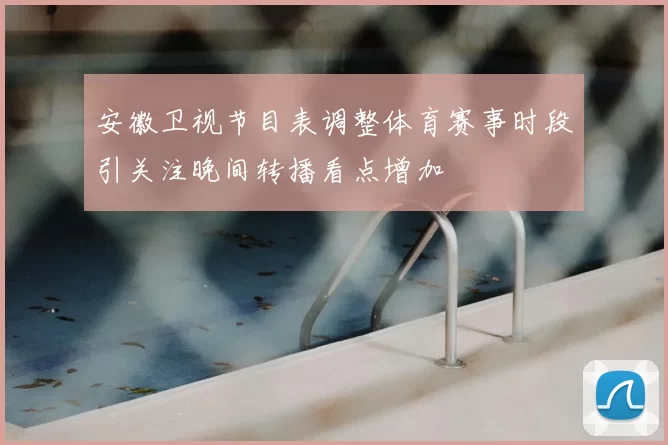 安徽卫视节目表调整体育赛事时段引关注晚间转播看点增加