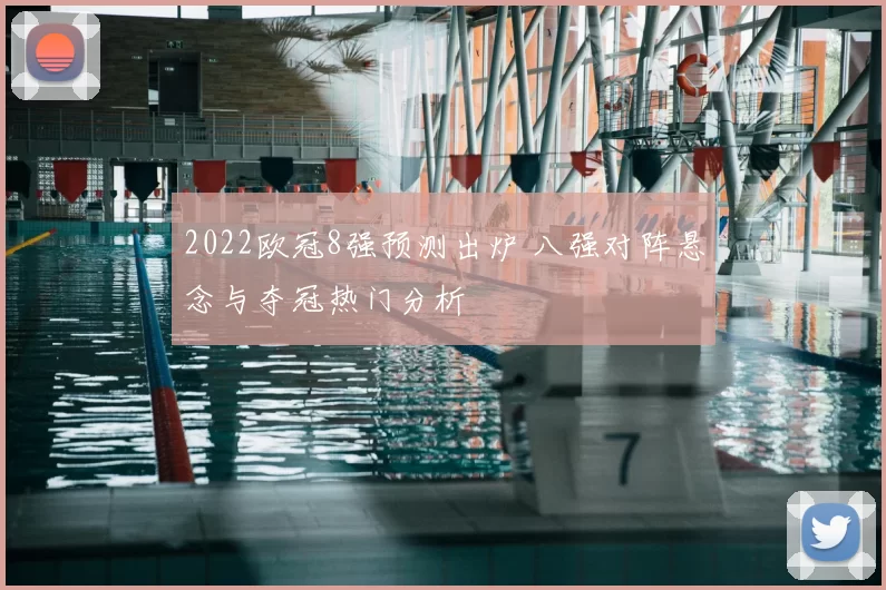 2022欧冠8强预测出炉 八强对阵悬念与夺冠热门分析