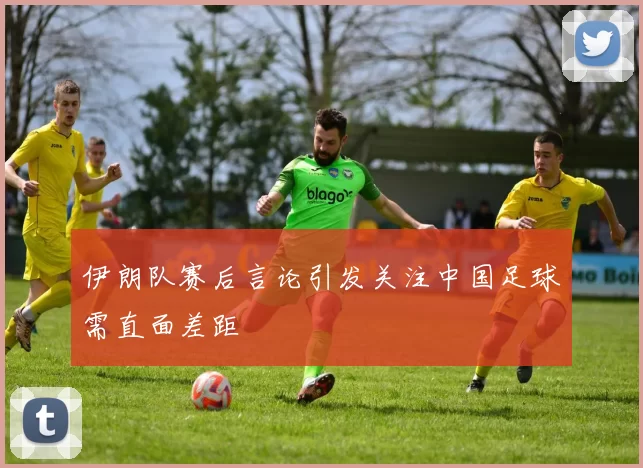 伊朗队赛后言论引发关注中国足球需直面差距