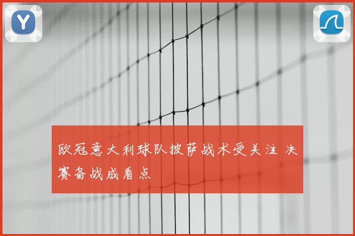欧冠意大利球队披萨战术受关注 决赛备战成看点