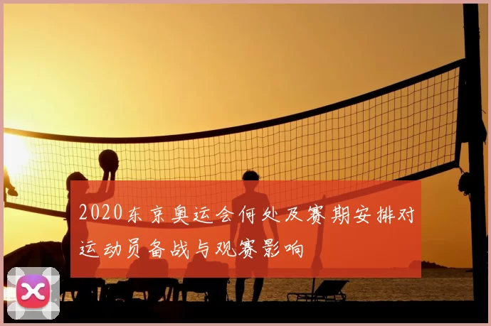 2020东京奥运会何处及赛期安排对运动员备战与观赛影响