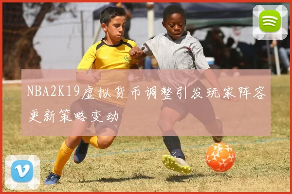 NBA2K19虚拟货币调整引发玩家阵容更新策略变动