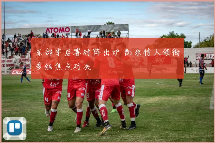 东部季后赛对阵出炉 凯尔特人领衔多组焦点对决