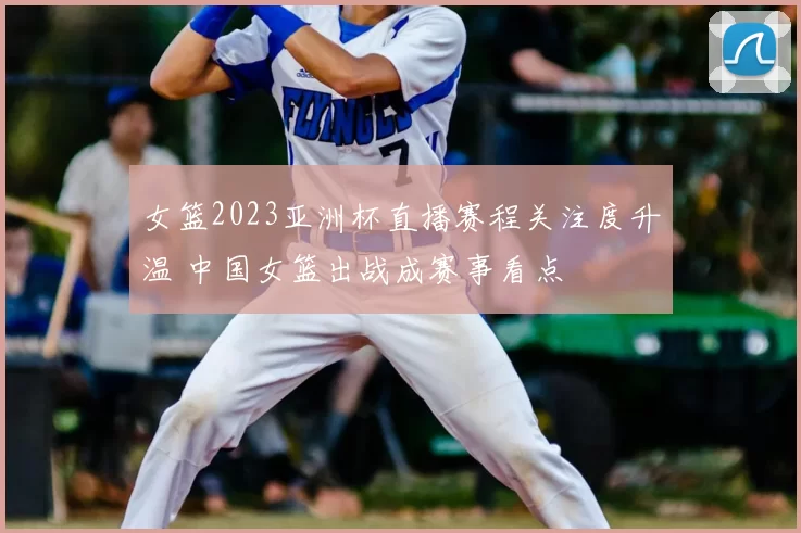 女篮2023亚洲杯直播赛程关注度升温 中国女篮出战成赛事看点