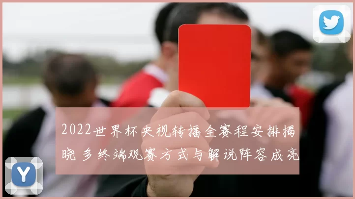 2022世界杯央视转播全赛程安排揭晓 多终端观赛方式与解说阵容成亮点