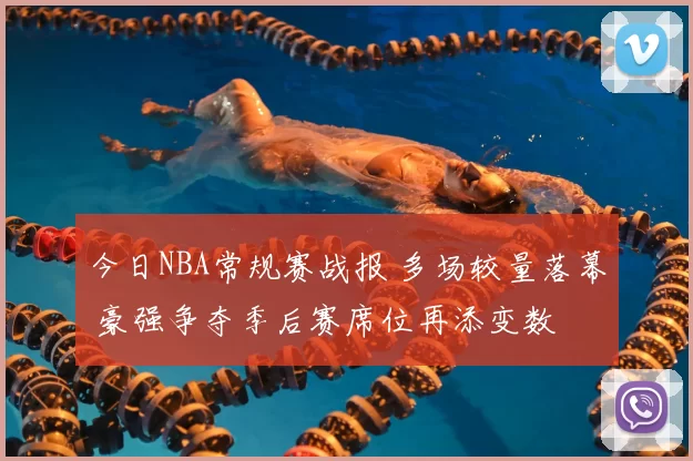 今日NBA常规赛战报 多场较量落幕 豪强争夺季后赛席位再添变数