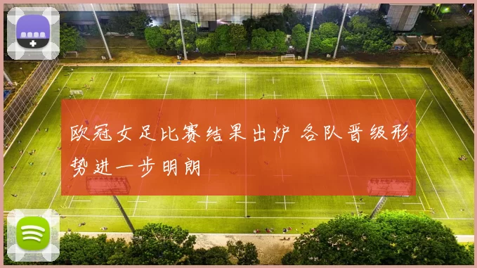 欧冠女足比赛结果出炉 各队晋级形势进一步明朗