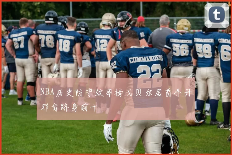 NBA历史防守效率榜戈贝尔居首乔丹邓肯跻身前十