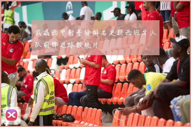 武磊西甲射手榜排名更新西班牙人队前锋进球数统计