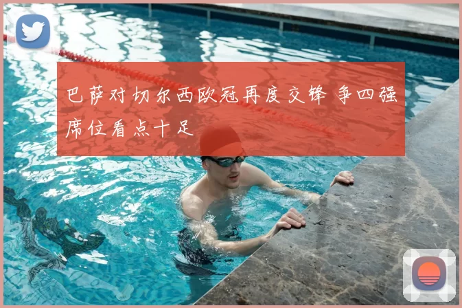 巴萨对切尔西欧冠再度交锋 争四强席位看点十足