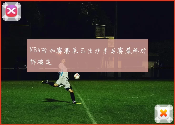 NBA附加赛赛果已出炉季后赛最终对阵确定