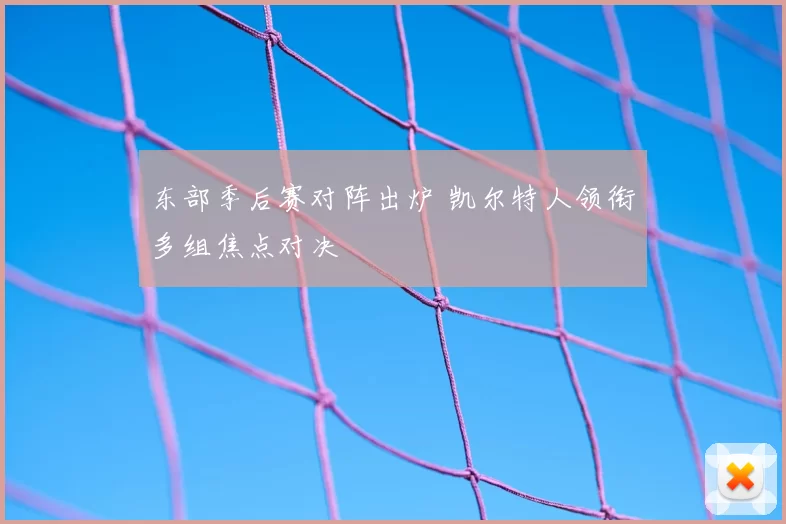 东部季后赛对阵出炉 凯尔特人领衔多组焦点对决