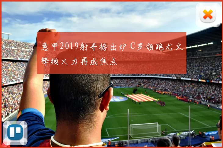 意甲2019射手榜出炉 C罗领跑尤文锋线火力再成焦点