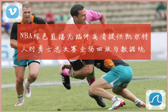 NBA绿色直播无插件高清提供凯尔特人对勇士总决赛全场回放与数据统计