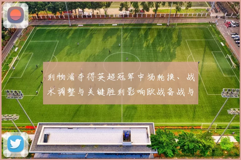 利物浦夺得英超冠军中场轮换、战术调整与关键胜利影响欧战备战与引援方向