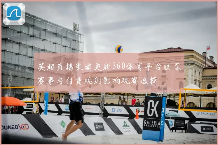 英超直播渠道更新360体育平台收录赛事与付费规则影响观赛选择