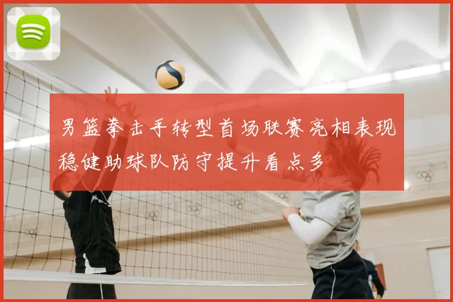 男篮拳击手转型首场联赛亮相表现稳健助球队防守提升看点多