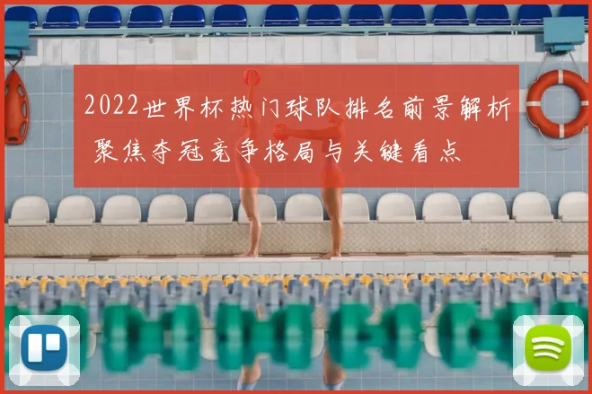 2022世界杯热门球队排名前景解析 聚焦夺冠竞争格局与关键看点