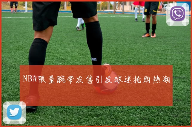 NBA限量腕带发售引发球迷抢购热潮